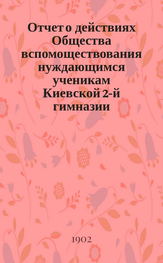 Отчет о действиях Общества вспомоществования нуждающимся ученикам Киевской 2-й гимназии... ... за 1901 год