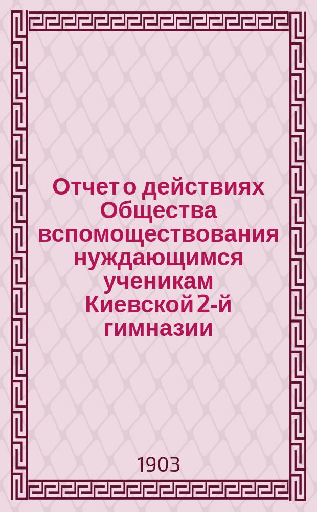 Отчет о действиях Общества вспомоществования нуждающимся ученикам Киевской 2-й гимназии... ... за 1902 год