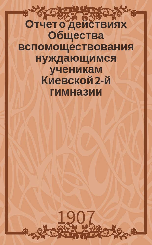 Отчет о действиях Общества вспомоществования нуждающимся ученикам Киевской 2-й гимназии... ... за 1906 год