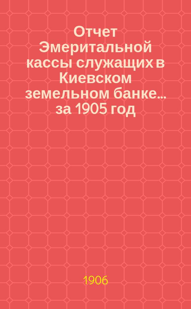 Отчет Эмеритальной кассы служащих в Киевском земельном банке... ... за 1905 год