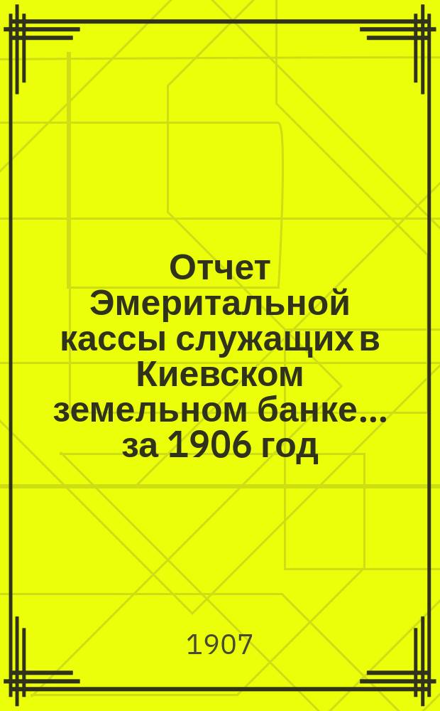 Отчет Эмеритальной кассы служащих в Киевском земельном банке... ... за 1906 год