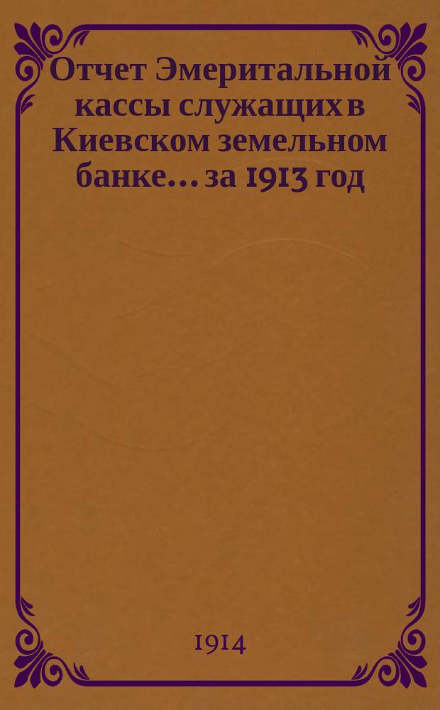 Отчет Эмеритальной кассы служащих в Киевском земельном банке... ... за 1913 год