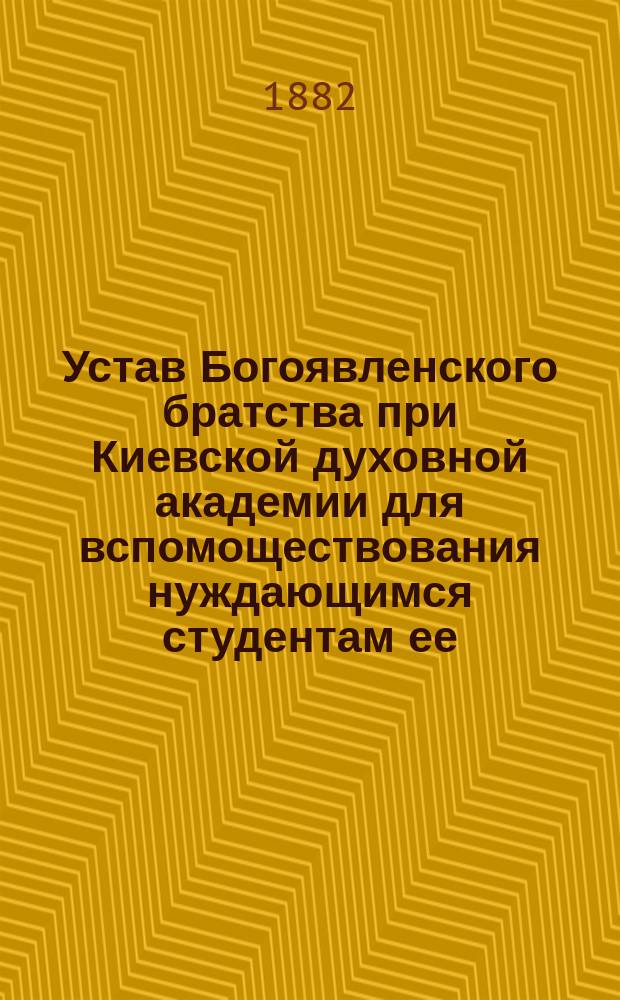 Устав Богоявленского братства при Киевской духовной академии для вспомоществования нуждающимся студентам ее : Утв. 10 дек. 1881 г.