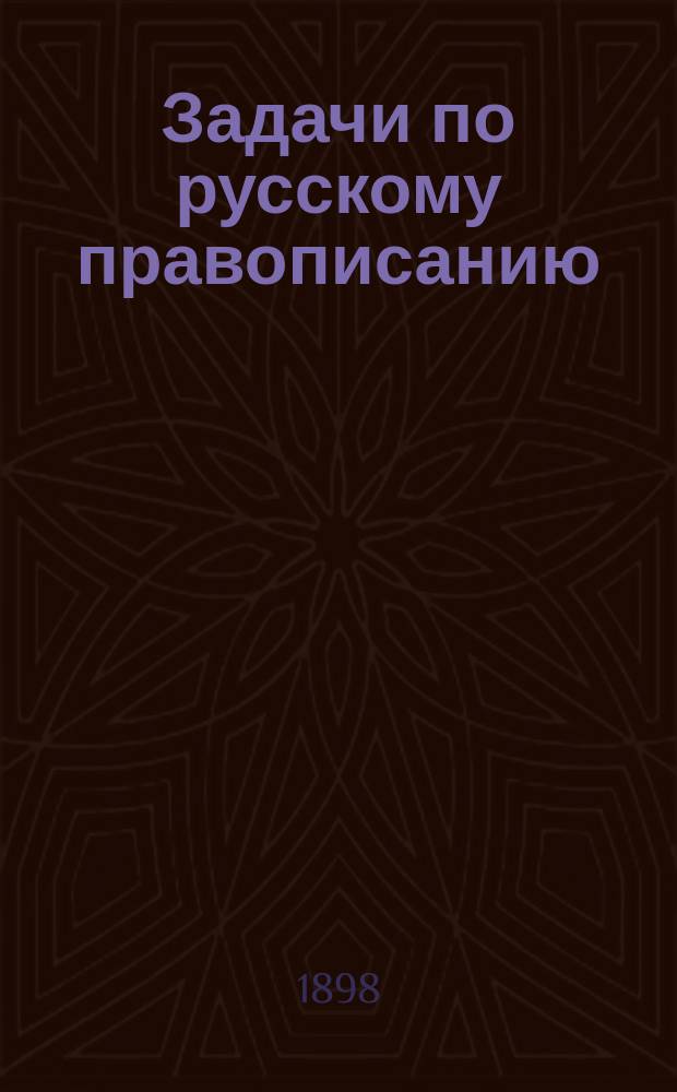 Задачи по русскому правописанию : Для учащихся в мл. кл. сред. учеб. заведений и в гор. уч-щах : С прил. орфогр. слов. : Пособие для клас. и домаш. обучения правописанию путем предложения учащимся орфогр. задач для самостоят. решения