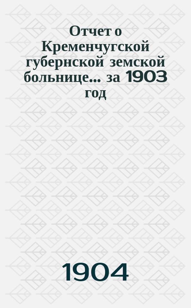 Отчет о Кременчугской губернской земской больнице... за 1903 год