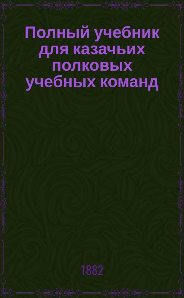 Полный учебник для казачьих полковых учебных команд : Со 125 рис. и черт., прил. сведений из топографии и сб. арифмет. задач