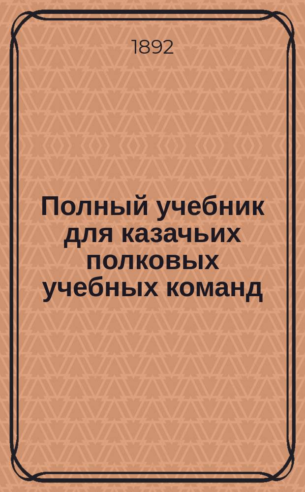 Полный учебник для казачьих полковых учебных команд : С 250-ю рис. и черт