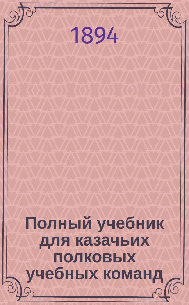 Полный учебник для казачьих полковых учебных команд : С 250-ю рис. и черт