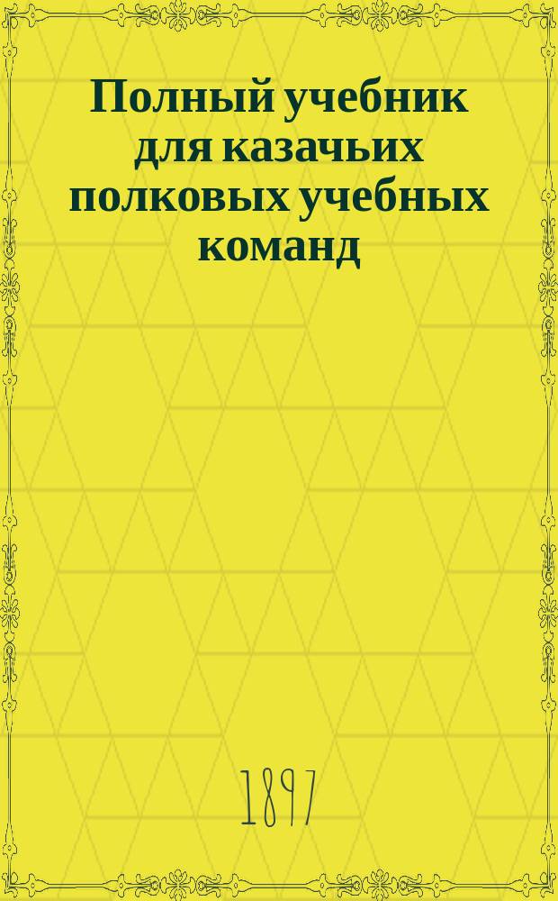 Полный учебник для казачьих полковых учебных команд : С 250-ю рис. и черт