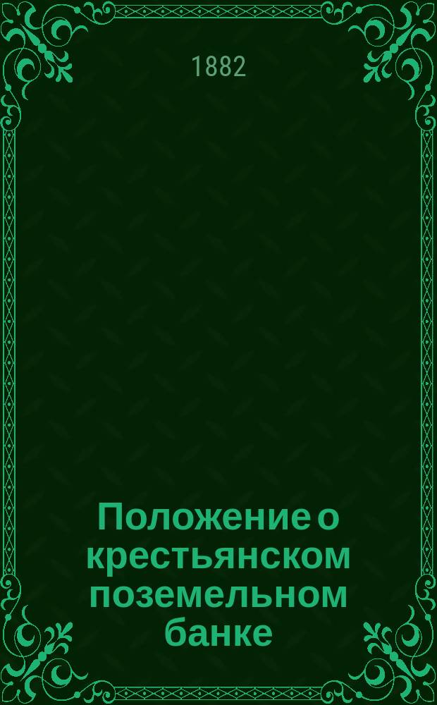 Положение о крестьянском поземельном банке : Утв. 18 мая 1882 г. : С прил.