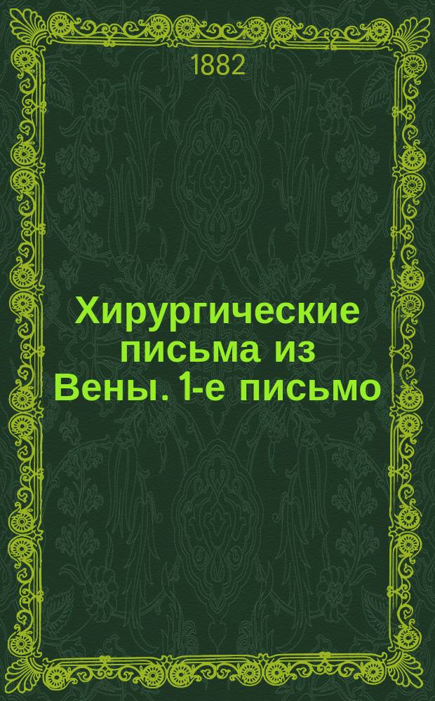 Хирургические письма из Вены. 1-е письмо : Венские хирургические клиники и некоторые замечания об их организации; противогнилостная перевязка; операции на черепе и лице; этиология рака языка ; Письмо 2-е. Удаление языка при раковом поражении; лечение ангиом; риносклерома, зоб и методы операции при доброкачественной и злокачественной его формах