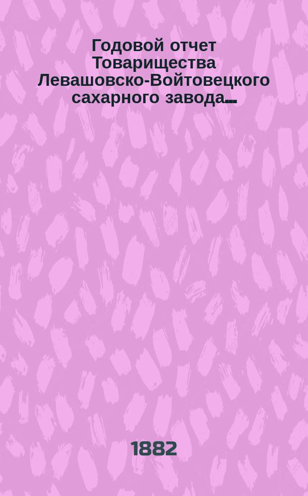 Годовой отчет Товарищества Левашовско-Войтовецкого сахарного завода...
