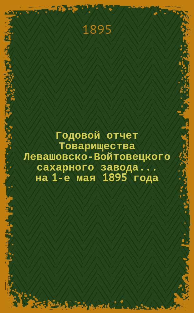 Годовой отчет Товарищества Левашовско-Войтовецкого сахарного завода... ... на 1-е мая 1895 года