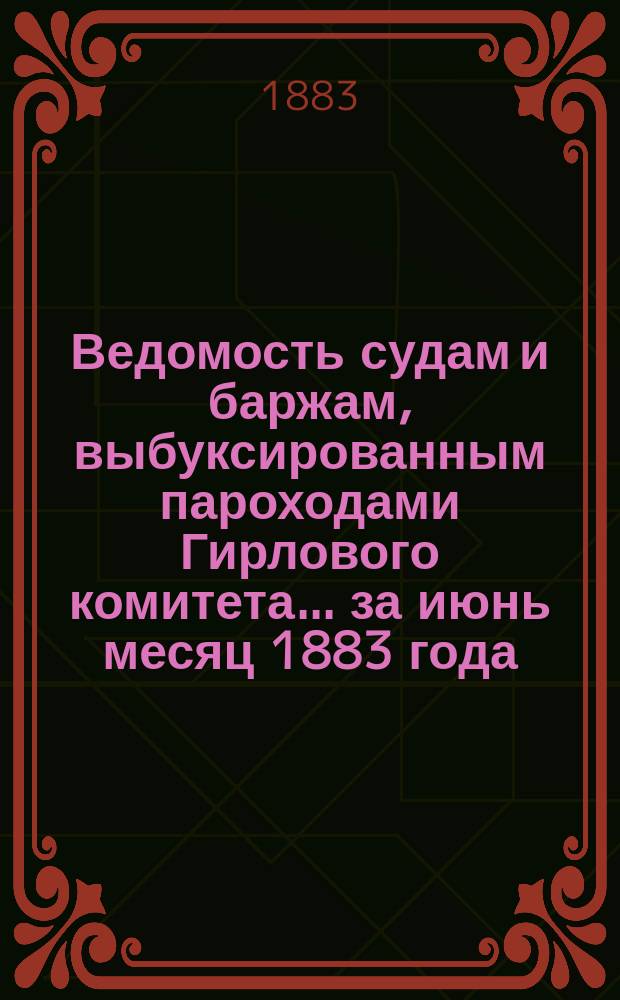 Ведомость судам и баржам, выбуксированным пароходами Гирлового комитета... ... за июнь месяц 1883 года
