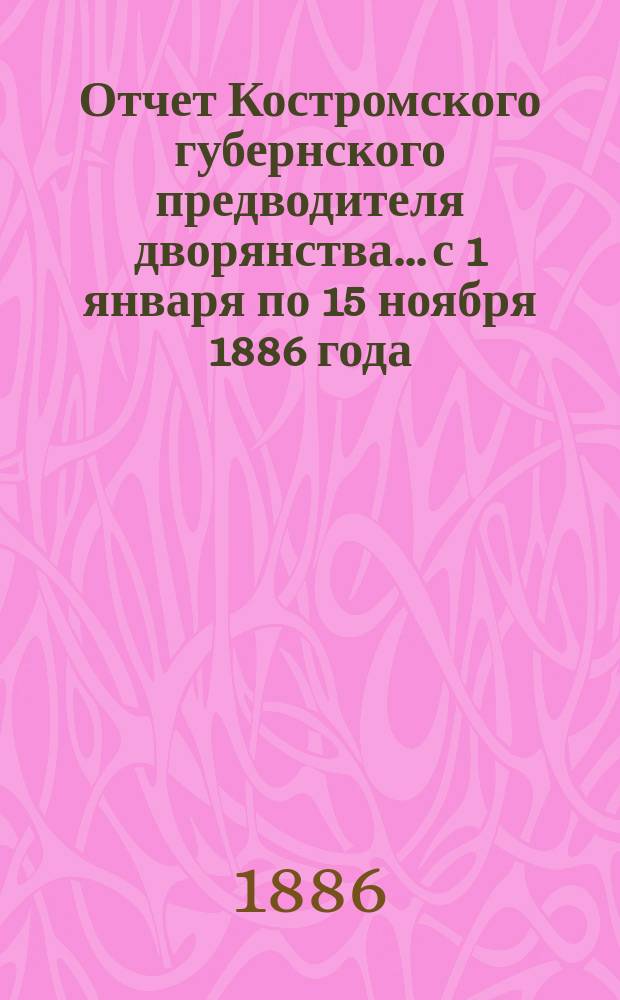 Отчет Костромского губернского предводителя дворянства... с 1 января по 15 ноября 1886 года