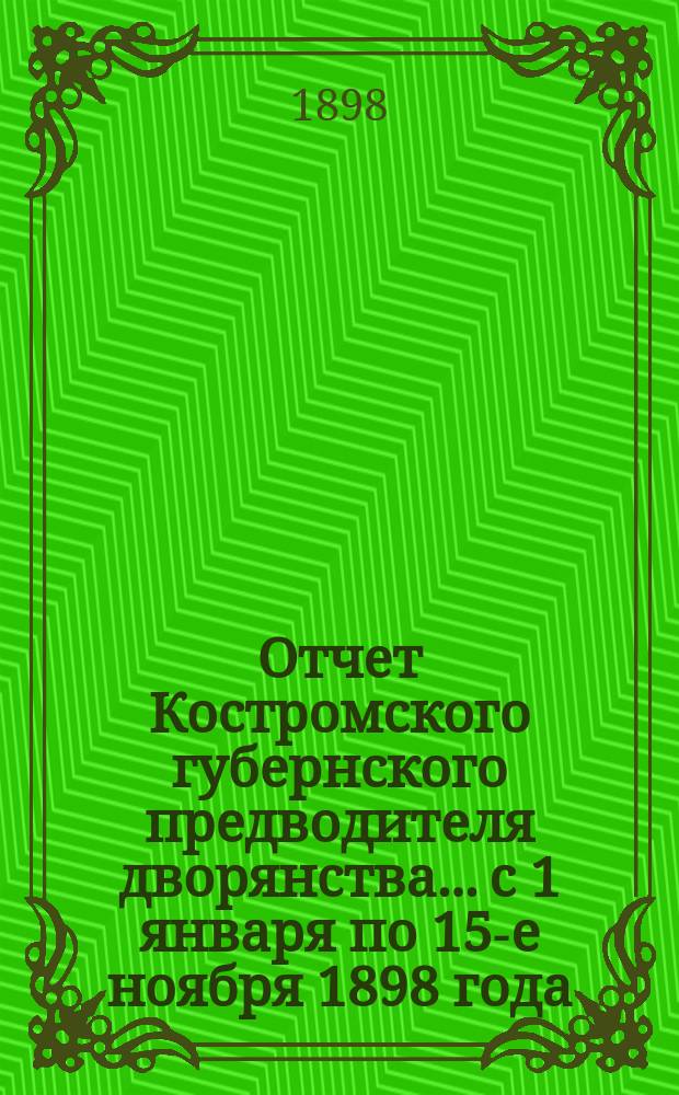 Отчет Костромского губернского предводителя дворянства... с 1 января по 15-е ноября 1898 года