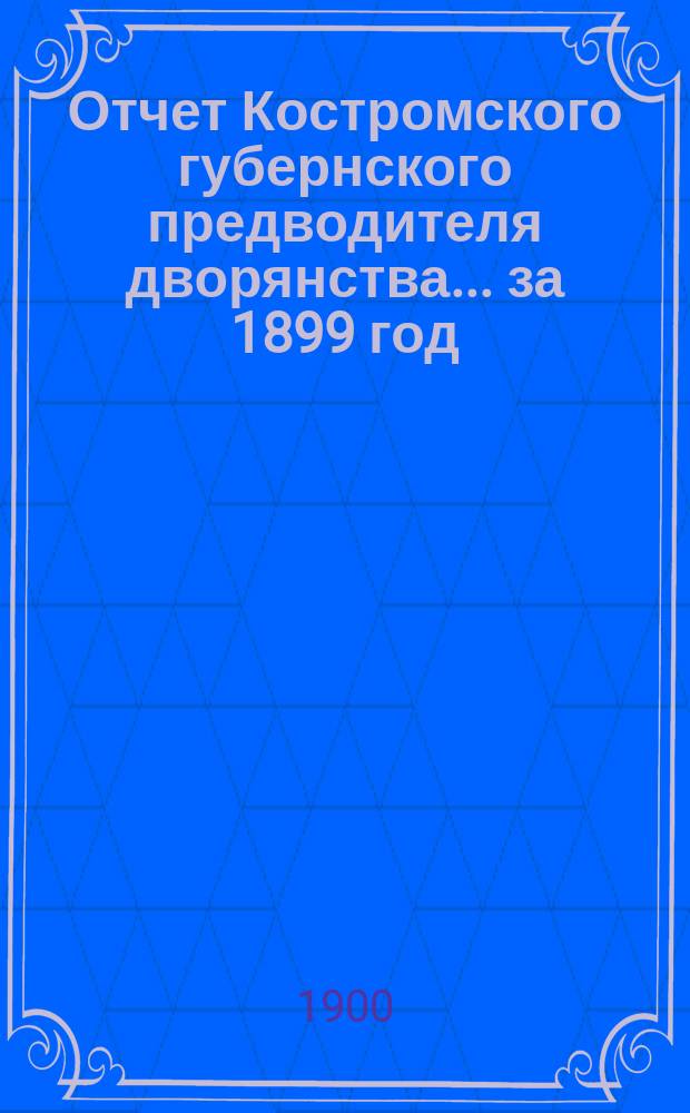 Отчет Костромского губернского предводителя дворянства... за 1899 год
