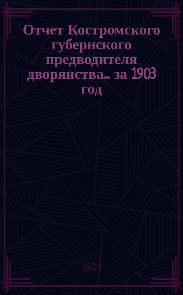 Отчет Костромского губернского предводителя дворянства... за 1903 год