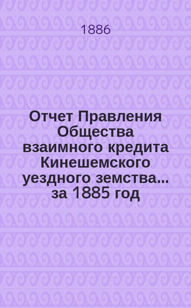 Отчет Правления Общества взаимного кредита Кинешемского уездного земства... ... за 1885 год