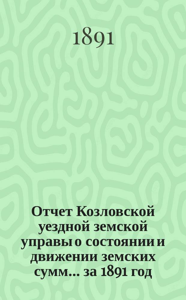 Отчет Козловской уездной земской управы о состоянии и движении земских сумм... ... за 1891 год