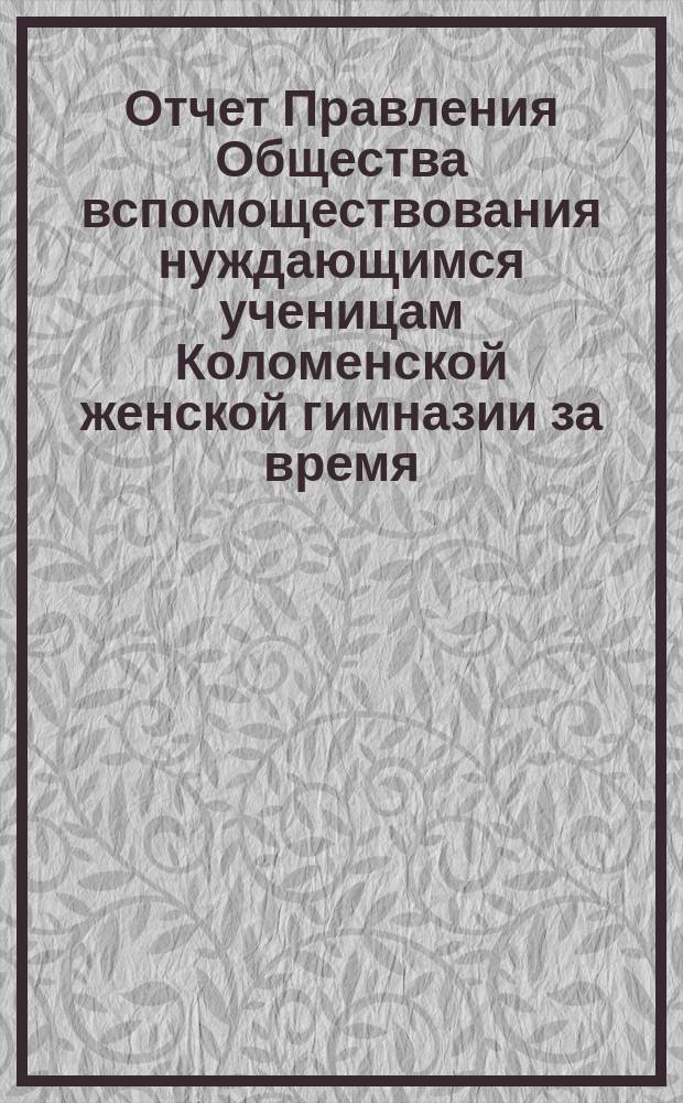Отчет Правления Общества вспомоществования нуждающимся ученицам Коломенской женской гимназии за время... ... с 1-го октября 1884 г. по 1-е октября 1885 г.