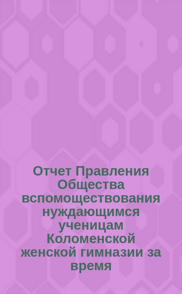Отчет Правления Общества вспомоществования нуждающимся ученицам Коломенской женской гимназии за время... ... с 1-го октября 1885 года по 1-е октября 1886 года