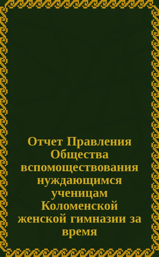 Отчет Правления Общества вспомоществования нуждающимся ученицам Коломенской женской гимназии за время... ... с 1-го октября 1893 года по 1-е октября 1894 года