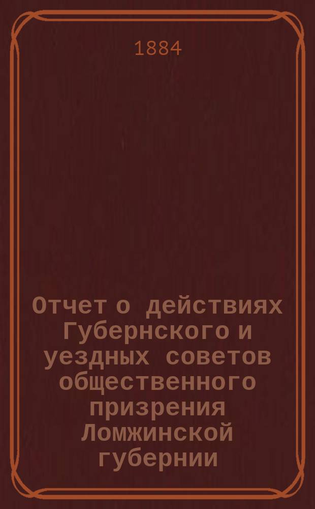Отчет о действиях Губернского и уездных советов общественного призрения Ломжинской губернии... ... за 1883 год