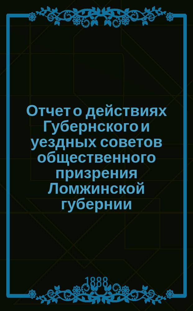 Отчет о действиях Губернского и уездных советов общественного призрения Ломжинской губернии... ... за 1887 год