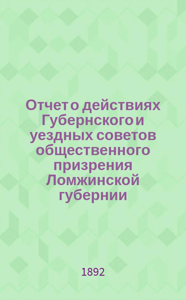 Отчет о действиях Губернского и уездных советов общественного призрения Ломжинской губернии... ... за 1891 год