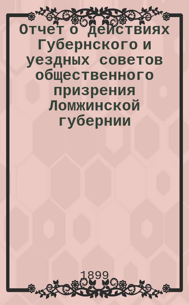 Отчет о действиях Губернского и уездных советов общественного призрения Ломжинской губернии... ... за 1898 год
