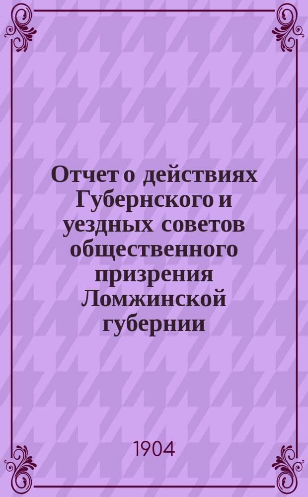 Отчет о действиях Губернского и уездных советов общественного призрения Ломжинской губернии... ... за 1903 год