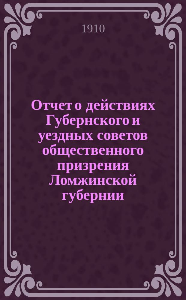 Отчет о действиях Губернского и уездных советов общественного призрения Ломжинской губернии... ... за 1909 год