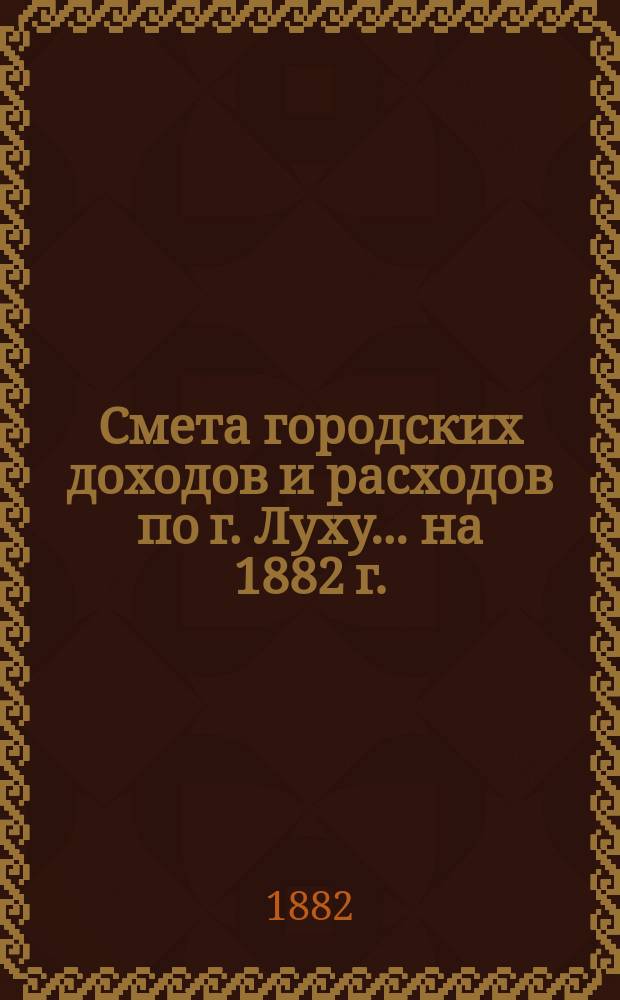 Смета городских доходов и расходов по г. Луху... ... на 1882 г.