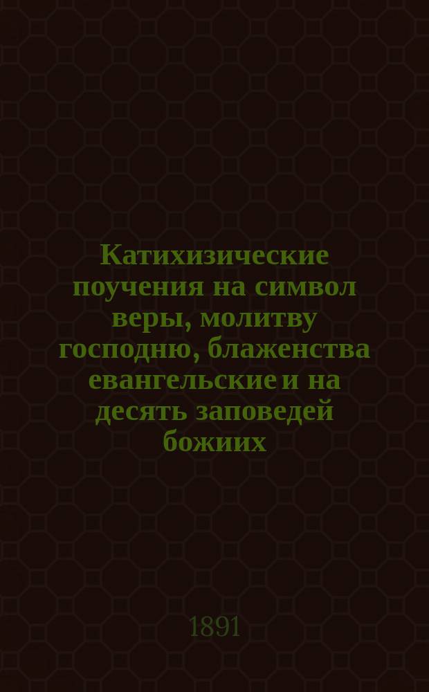 Катихизические поучения на символ веры, молитву господню, блаженства евангельские и на десять заповедей божиих