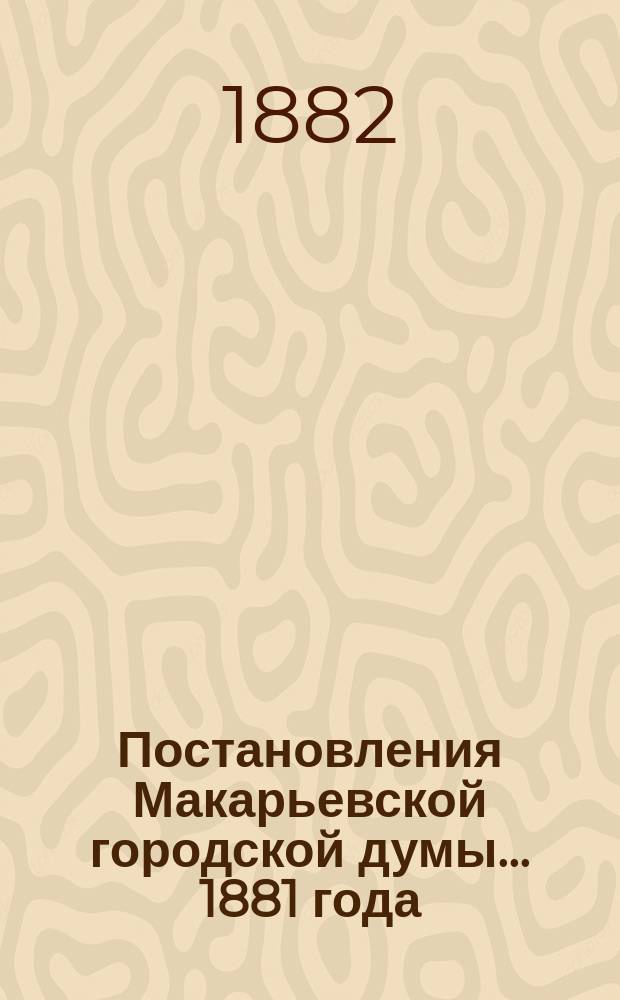 Постановления Макарьевской городской думы... ... 1881 года