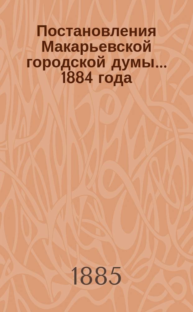 Постановления Макарьевской городской думы... ... 1884 года