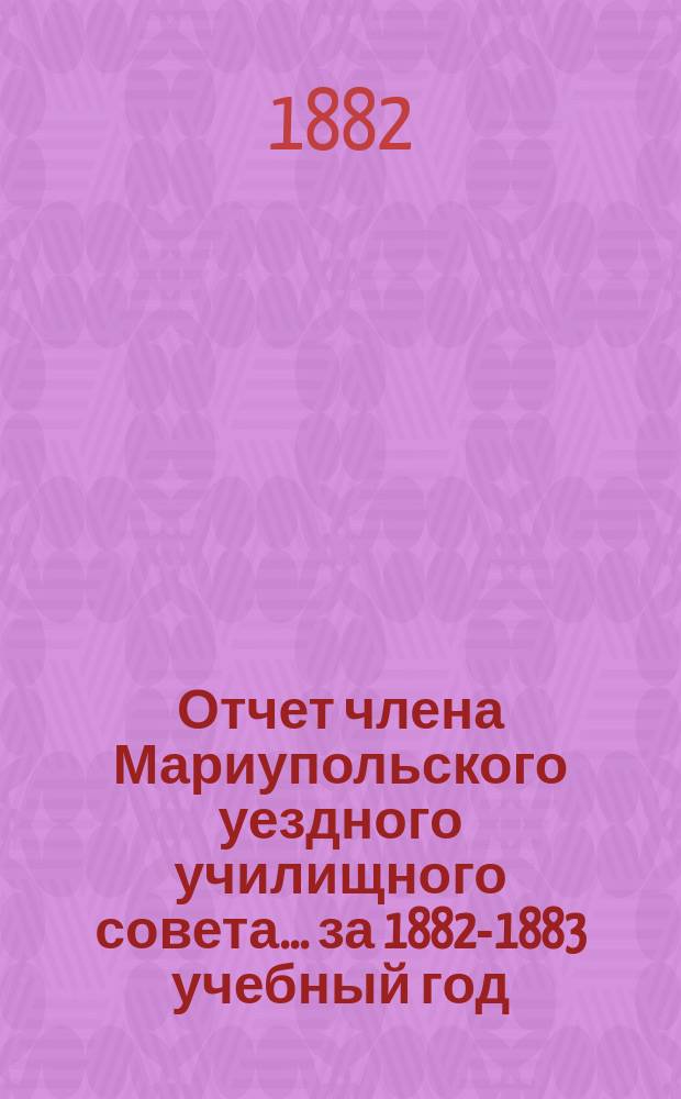Отчет члена Мариупольского уездного училищного совета... за 1882-1883 учебный год : за 1882-1883 учебный год, барона Николая Александровича Корфа