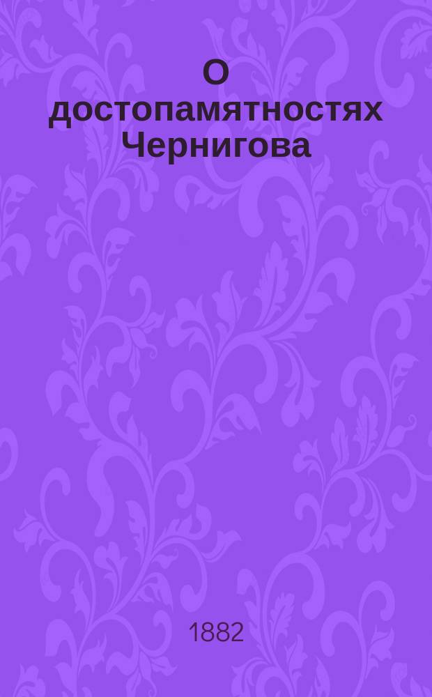 О достопамятностях Чернигова : (Перепеч. из единственно-сохранившегося в Чернигове экземпляра)