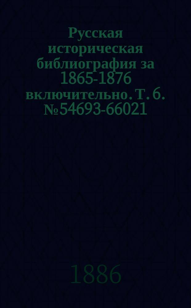 Русская историческая библиография за 1865-1876 включительно. Т. 6. № 54693-66021 : История славян ; Всеобщая история ; Дополнения