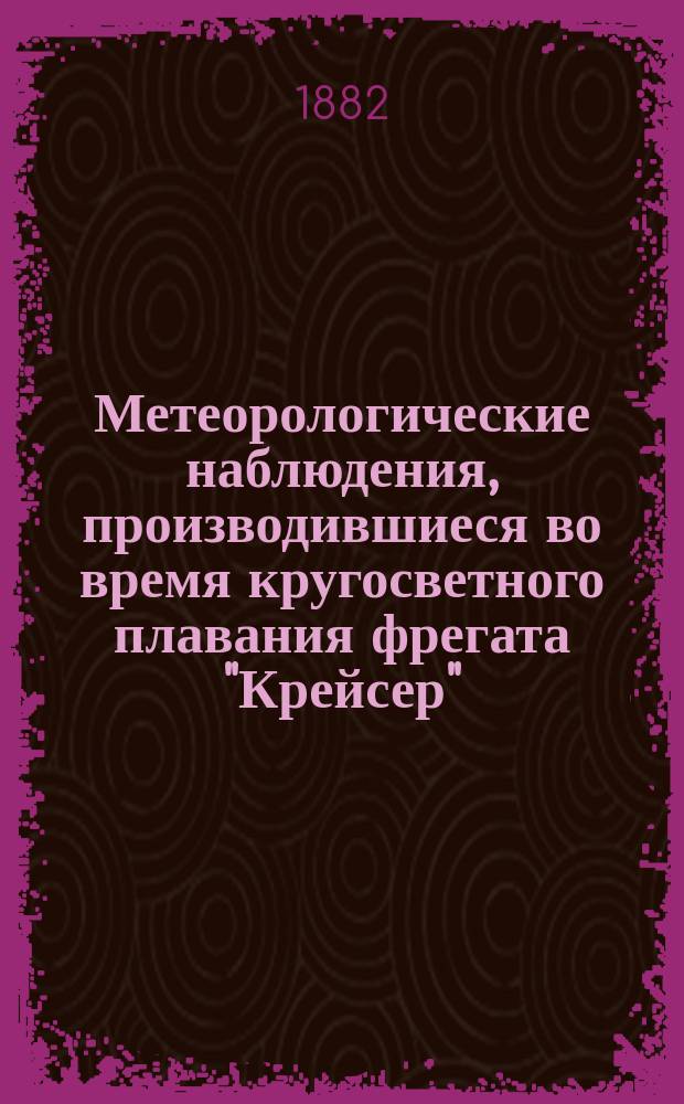 Метеорологические наблюдения, производившиеся во время кругосветного плавания фрегата "Крейсер", под командой капитана 2-го ранга Лазарева 1-го в 1822-1823-1824-1825 годах