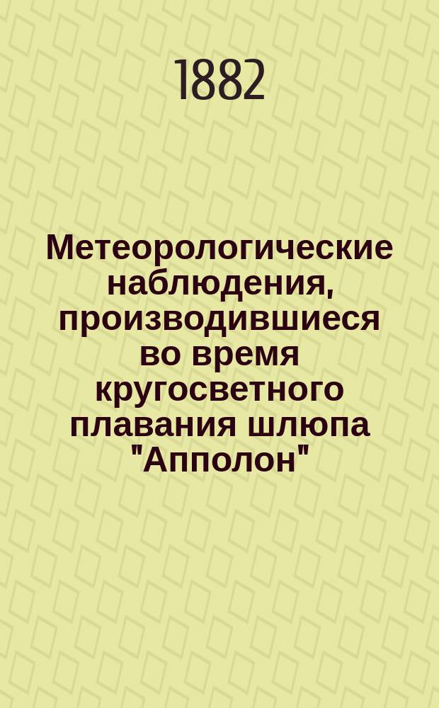 Метеорологические наблюдения, производившиеся во время кругосветного плавания шлюпа "Апполон", под командой капитана 1-го ранга Тулубьева и лейт. Хрущова в 1821-1822-1823-1824 годах