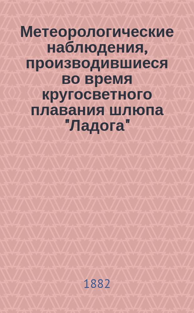 Метеорологические наблюдения, производившиеся во время кругосветного плавания шлюпа "Ладога", под командой кап.-лейт. Лазарева 2-го в 1822-1823-1824 годах