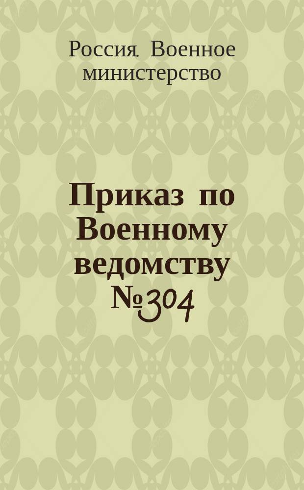 Приказ по Военному ведомству № 304: сентября 30-го дня 1882 года; Инструкция № 3 главным и местным военным управлениям о порядке делопроизводства по составлению распределительных списков состоящим в военном запасе штаб и обер-офицерам и чиновникам V-XIV классов: (составлена на основании статьи 130 п. 3. Положения об офицерских чинах запаса); Инструкция № 4 местным военным управлениям о порядке делопроизводства по призыву на действительную службу, при мобилизации армии, состоящих в запасе штаб и обер-офицеров и чиновников V-XIV классов: (составлена на основании статьи 130 п. 4 Положения об офицерских чинах запаса)