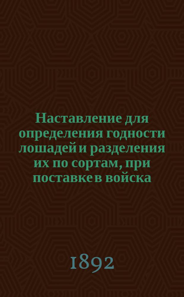 Наставление для определения годности лошадей и разделения их по сортам, при поставке в войска, в случае войны : Сост. на основании ст. 3-й положения о комплектовании войск лошадьми на случай войны : Утв. ... июня 14 дня 1883 г
