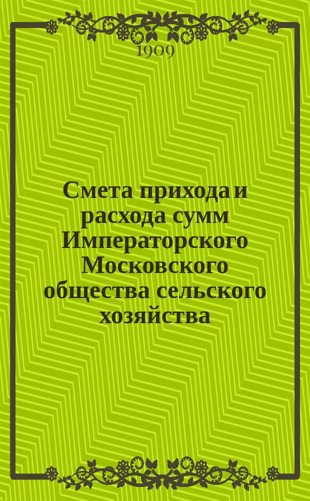 Смета прихода и расхода сумм Императорского Московского общества сельского хозяйства... ... С 1 января 1909 г. по 1-е января 1910 г.