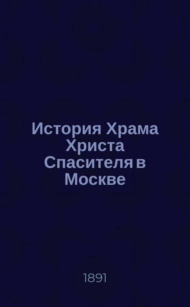 История Храма Христа Спасителя в Москве : Сост. по поруч. Комис. для построения храма правитель ее Канцелярии М.С. Мостовский