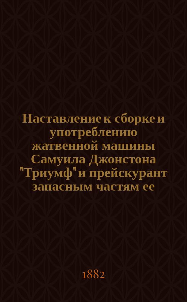 Наставление к сборке и употреблению жатвенной машины Самуила Джонстона "Триумф" и прейскурант запасным частям ее