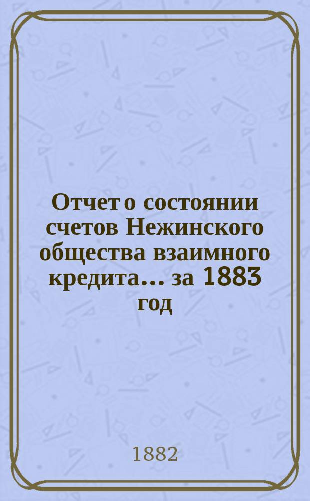 Отчет о состоянии счетов Нежинского общества взаимного кредита... ... за 1883 год
