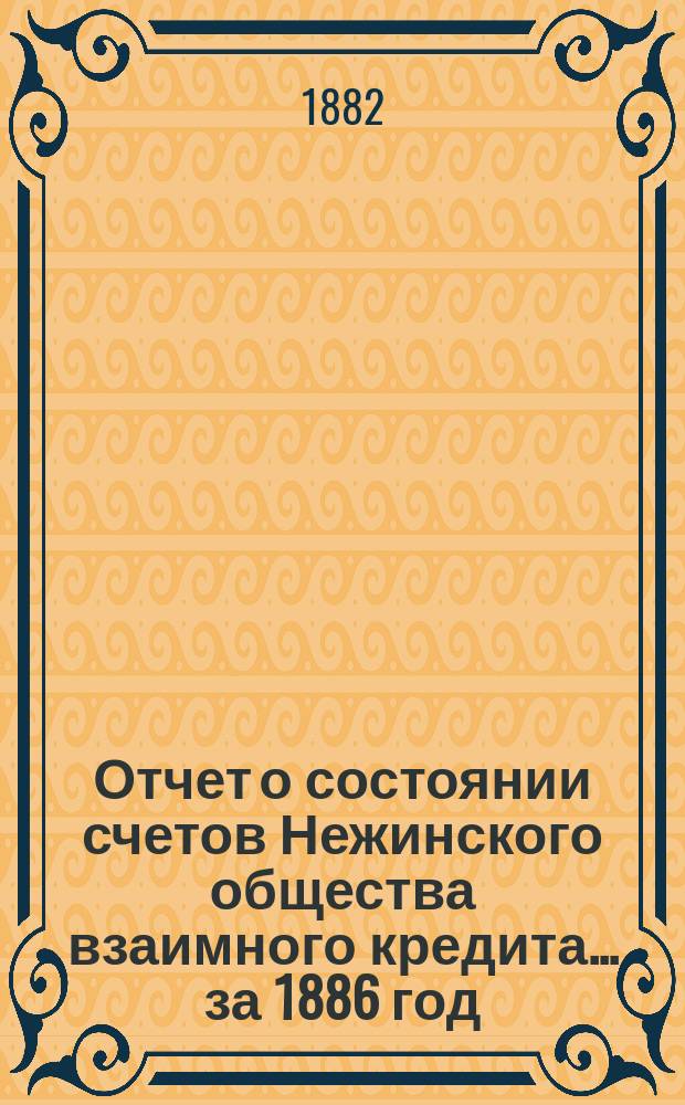 Отчет о состоянии счетов Нежинского общества взаимного кредита... ... за 1886 год